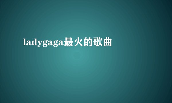 ladygaga最火的歌曲