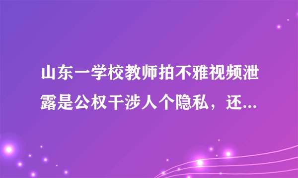 山东一学校教师拍不雅视频泄露是公权干涉人个隐私，还是缺乏底线的失德行为