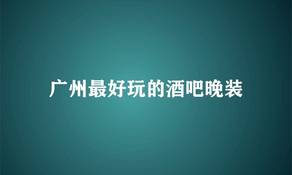广州最好玩的酒吧晚装