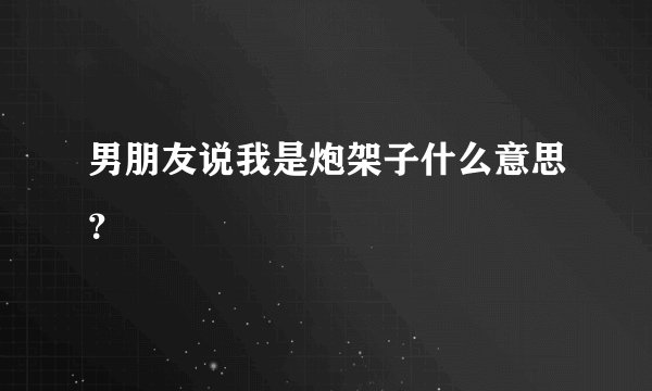 男朋友说我是炮架子什么意思？