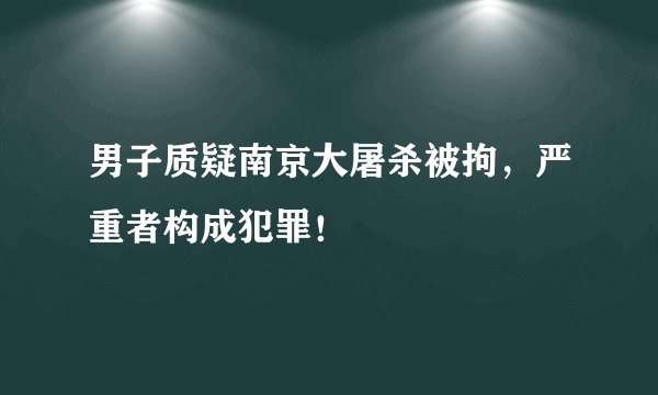 男子质疑南京大屠杀被拘，严重者构成犯罪！
