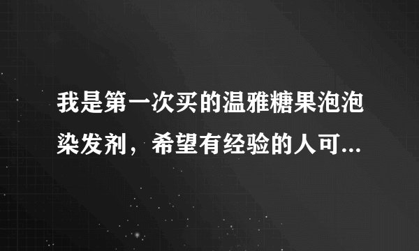 我是第一次买的温雅糖果泡泡染发剂，希望有经验的人可以多多教我一下！