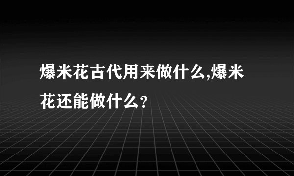 爆米花古代用来做什么,爆米花还能做什么？