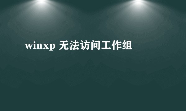 winxp 无法访问工作组
