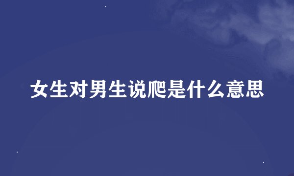 女生对男生说爬是什么意思