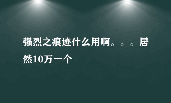 强烈之痕迹什么用啊。。。居然10万一个