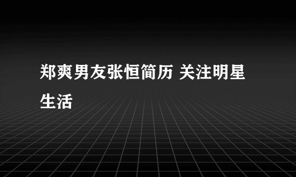 郑爽男友张恒简历 关注明星生活