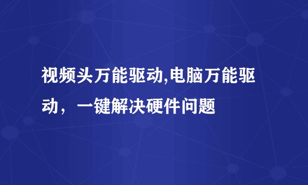 视频头万能驱动,电脑万能驱动，一键解决硬件问题