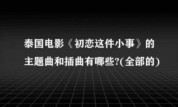 泰国电影《初恋这件小事》的主题曲和插曲有哪些?(全部的)