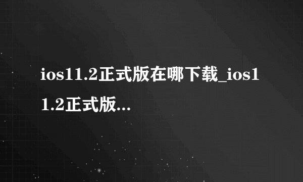 ios11.2正式版在哪下载_ios11.2正式版固件下载地址一览