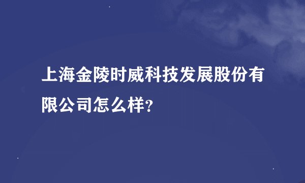 上海金陵时威科技发展股份有限公司怎么样？
