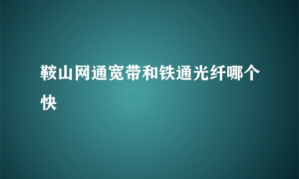鞍山网通宽带和铁通光纤哪个快