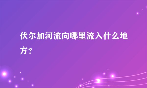 伏尔加河流向哪里流入什么地方？