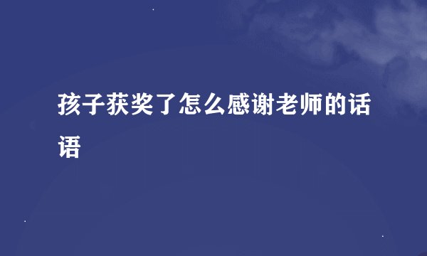 孩子获奖了怎么感谢老师的话语