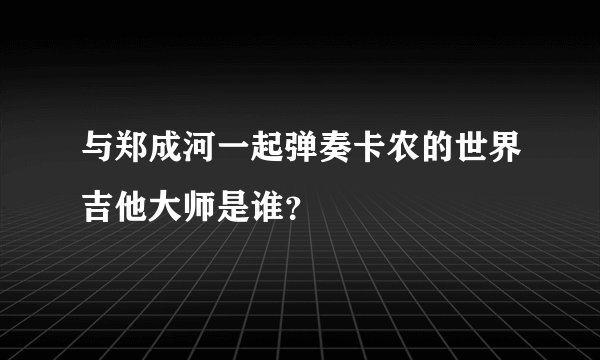 与郑成河一起弹奏卡农的世界吉他大师是谁？