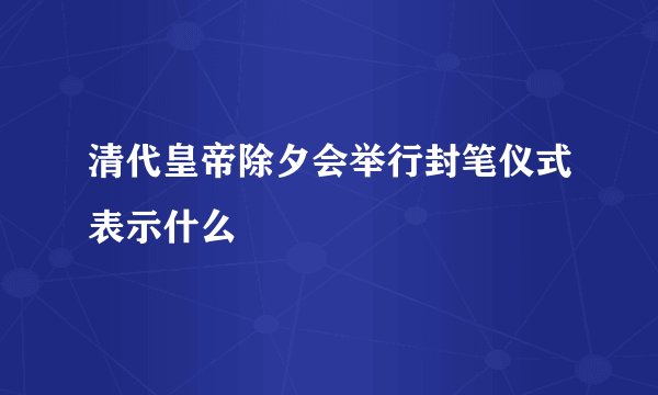 清代皇帝除夕会举行封笔仪式表示什么