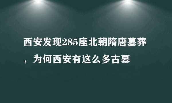西安发现285座北朝隋唐墓葬,为何西安有这么多古墓