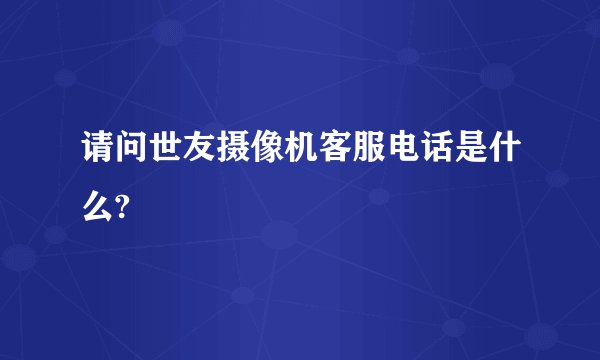 请问世友摄像机客服电话是什么?