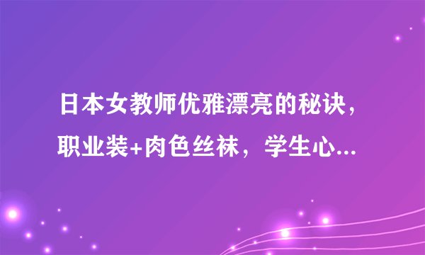 日本女教师优雅漂亮的秘诀，职业装+肉色丝袜，学生心中的女神！