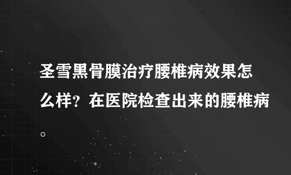 圣雪黑骨膜治疗腰椎病效果怎么样？在医院检查出来的腰椎病。