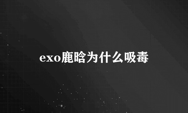 exo鹿晗为什么吸毒
