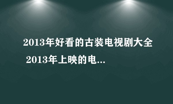 2013年好看的古装电视剧大全 2013年上映的电视剧有哪些