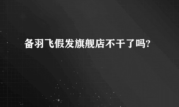 备羽飞假发旗舰店不干了吗?