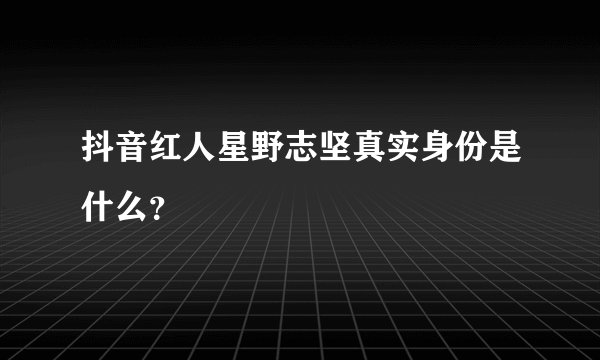抖音红人星野志坚真实身份是什么？