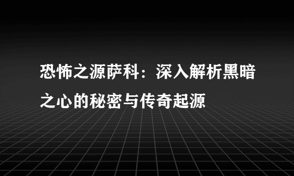 恐怖之源萨科：深入解析黑暗之心的秘密与传奇起源