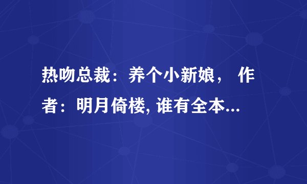 热吻总裁：养个小新娘， 作者：明月倚楼, 谁有全本啊 求求求～～