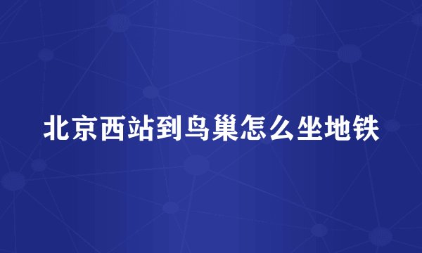 北京西站到鸟巢怎么坐地铁