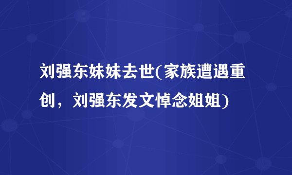 刘强东妹妹去世(家族遭遇重创，刘强东发文悼念姐姐)