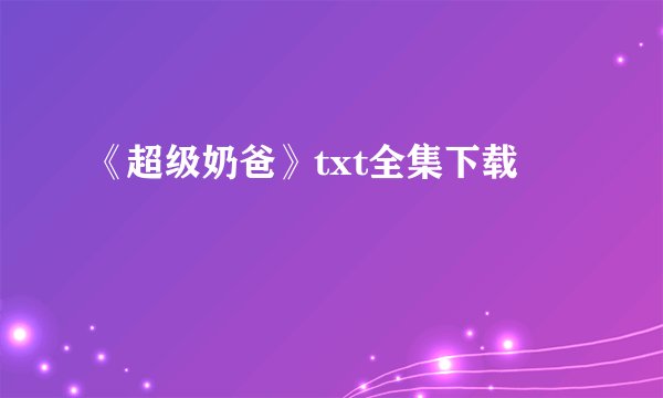 《超级奶爸》txt全集下载
