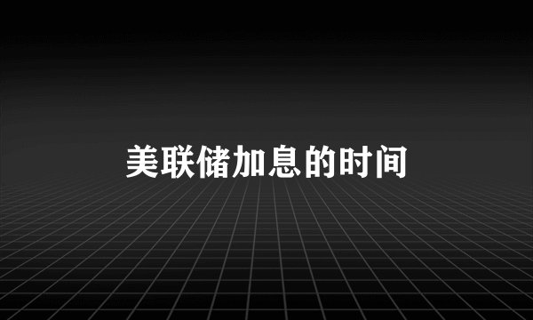 美联储加息的时间