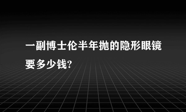 一副博士伦半年抛的隐形眼镜要多少钱?