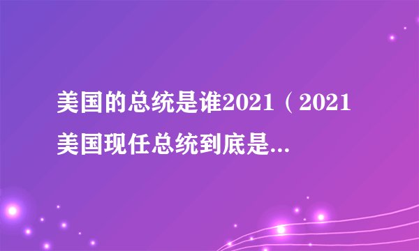 美国的总统是谁2021（2021美国现任总统到底是谁（））