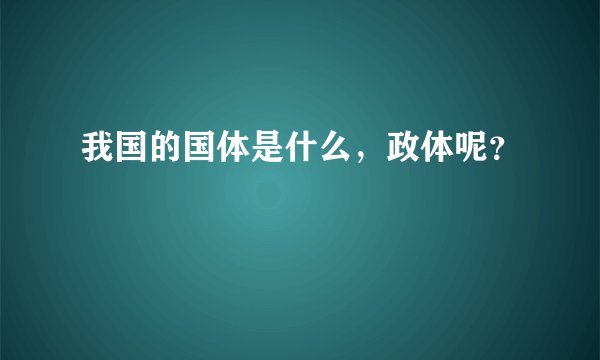 我国的国体是什么，政体呢？