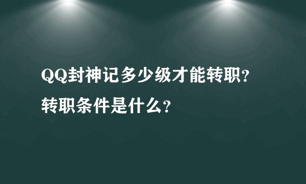 QQ封神记多少级才能转职？转职条件是什么？