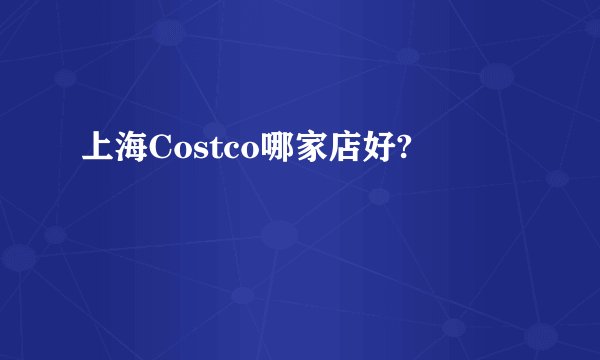 上海Costco哪家店好?