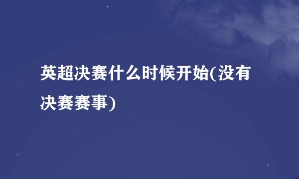 英超决赛什么时候开始(没有决赛赛事)