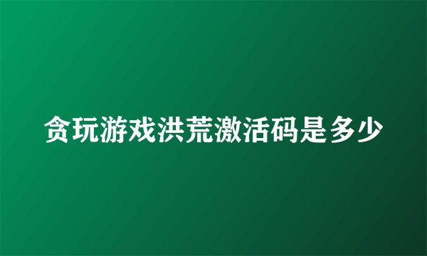 贪玩游戏洪荒激活码是多少