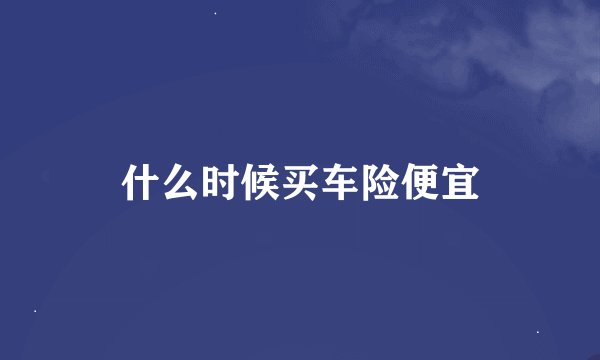 什么时候买车险便宜