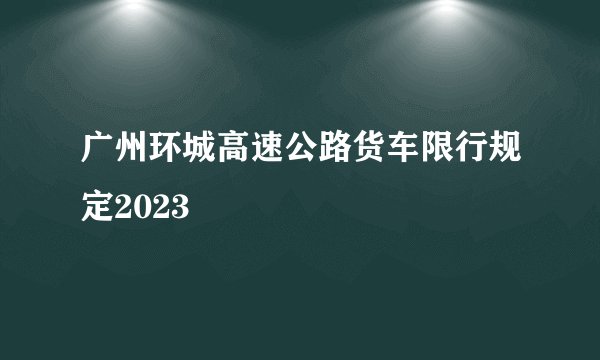 广州环城高速公路货车限行规定2023