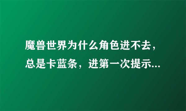 魔兽世界为什么角色进不去，总是卡蓝条，进第一次提示未发现角色，第二次就是与服务器断开连接！