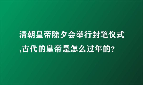 清朝皇帝除夕会举行封笔仪式,古代的皇帝是怎么过年的？