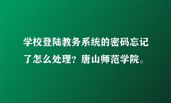 学校登陆教务系统的密码忘记了怎么处理？唐山师范学院。