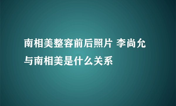 南相美整容前后照片 李尚允与南相美是什么关系