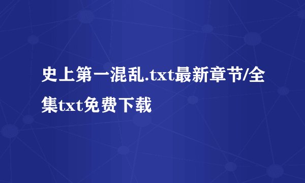 史上第一混乱.txt最新章节/全集txt免费下载