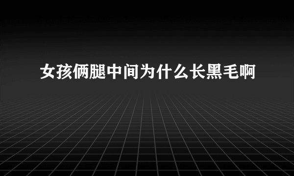 女孩俩腿中间为什么长黑毛啊