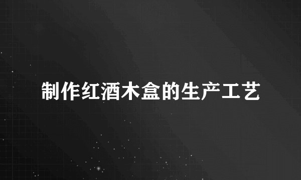 制作红酒木盒的生产工艺